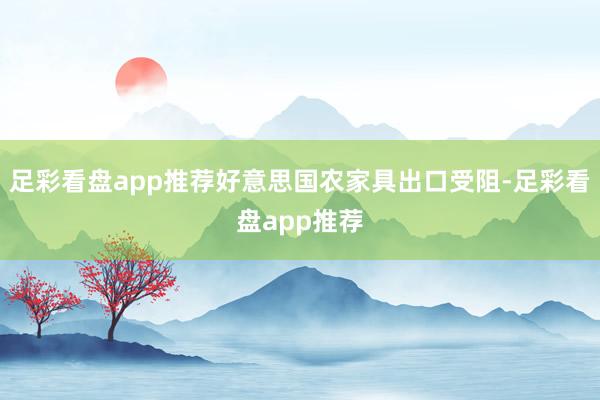 足彩看盘app推荐好意思国农家具出口受阻-足彩看盘app推荐