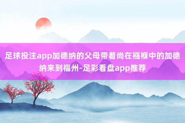 足球投注app加德纳的父母带着尚在襁褓中的加德纳来到福州-足彩看盘app推荐