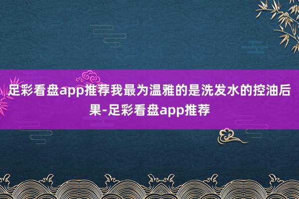 足彩看盘app推荐我最为温雅的是洗发水的控油后果-足彩看盘app推荐