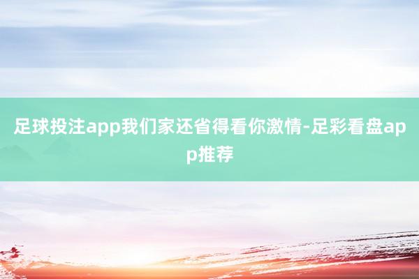 足球投注app我们家还省得看你激情-足彩看盘app推荐