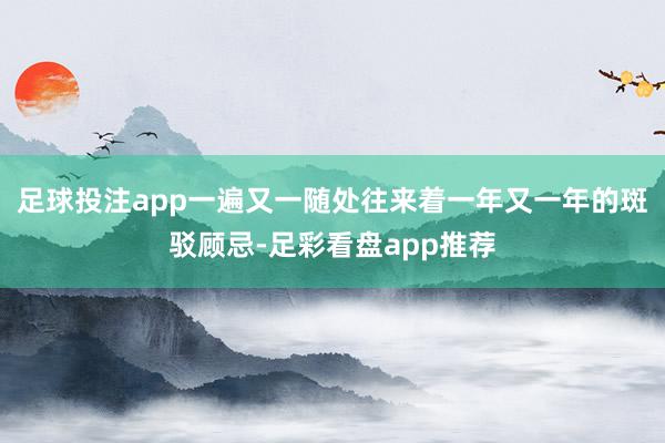 足球投注app一遍又一随处往来着一年又一年的斑驳顾忌-足彩看盘app推荐