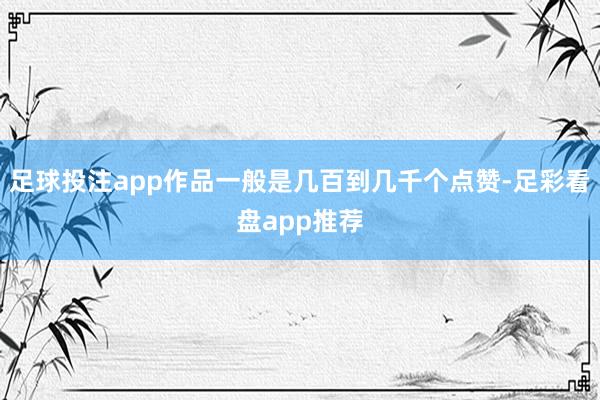 足球投注app作品一般是几百到几千个点赞-足彩看盘app推荐