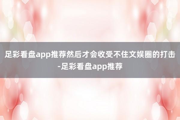 足彩看盘app推荐然后才会收受不住文娱圈的打击-足彩看盘app推荐