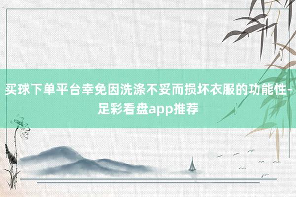买球下单平台幸免因洗涤不妥而损坏衣服的功能性-足彩看盘app推荐