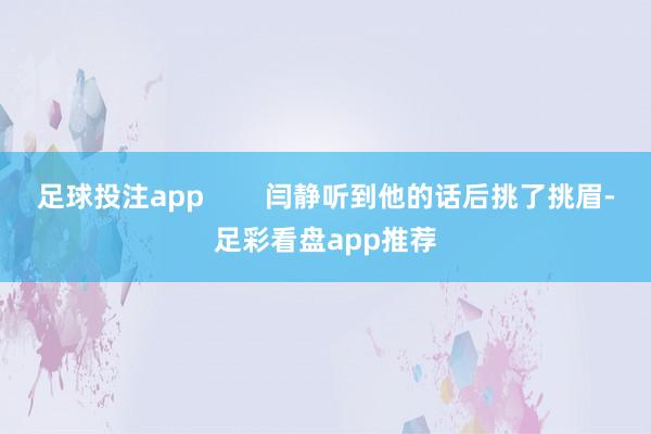 足球投注app        闫静听到他的话后挑了挑眉-足彩看盘app推荐