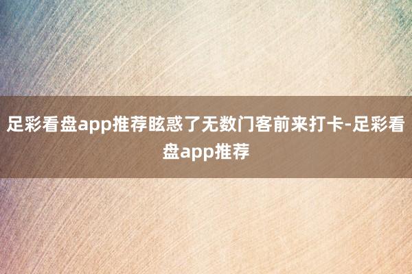 足彩看盘app推荐眩惑了无数门客前来打卡-足彩看盘app推荐