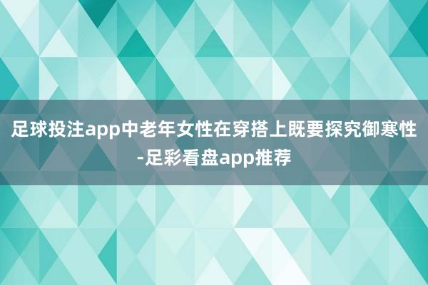 足球投注app中老年女性在穿搭上既要探究御寒性-足彩看盘app推荐
