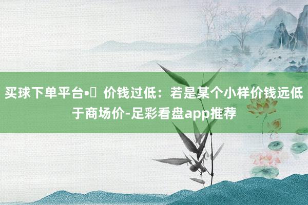买球下单平台•	价钱过低：若是某个小样价钱远低于商场价-足彩看盘app推荐