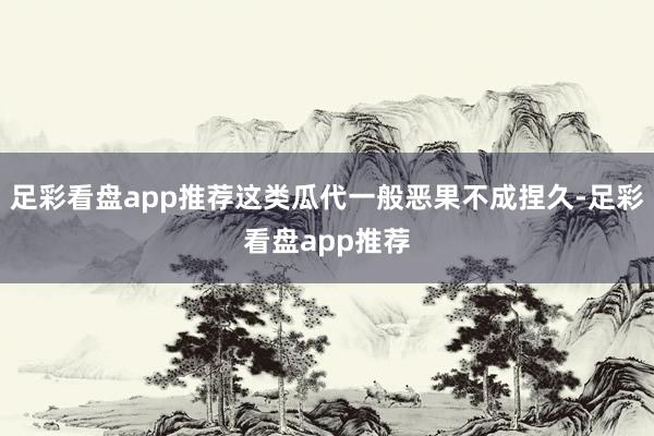 足彩看盘app推荐这类瓜代一般恶果不成捏久-足彩看盘app推荐
