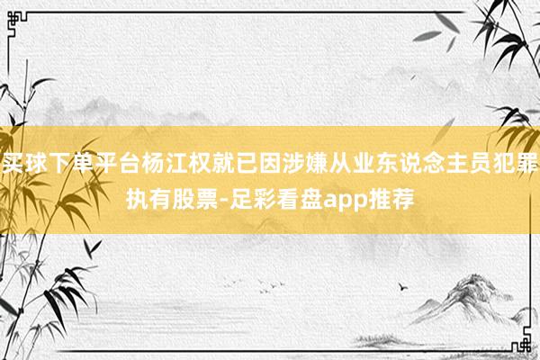 买球下单平台杨江权就已因涉嫌从业东说念主员犯罪执有股票-足彩看盘app推荐