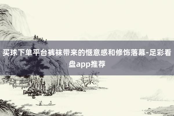 买球下单平台裤袜带来的惬意感和修饰落幕-足彩看盘app推荐