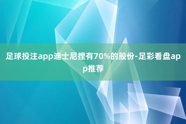 足球投注app迪士尼捏有70%的股份-足彩看盘app推荐