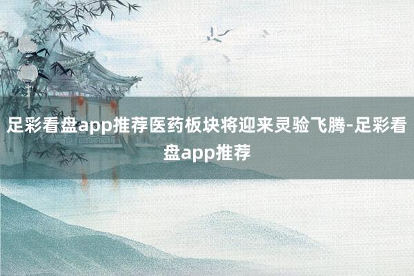 足彩看盘app推荐医药板块将迎来灵验飞腾-足彩看盘app推荐