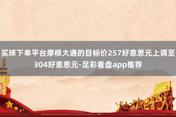 买球下单平台摩根大通的目标价257好意思元上调至304好意思元-足彩看盘app推荐