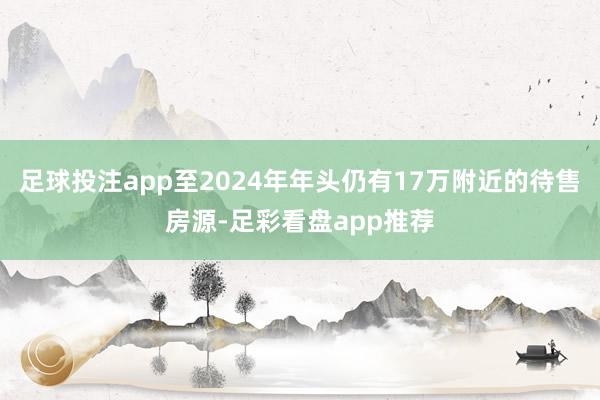 足球投注app至2024年年头仍有17万附近的待售房源-足彩看盘app推荐