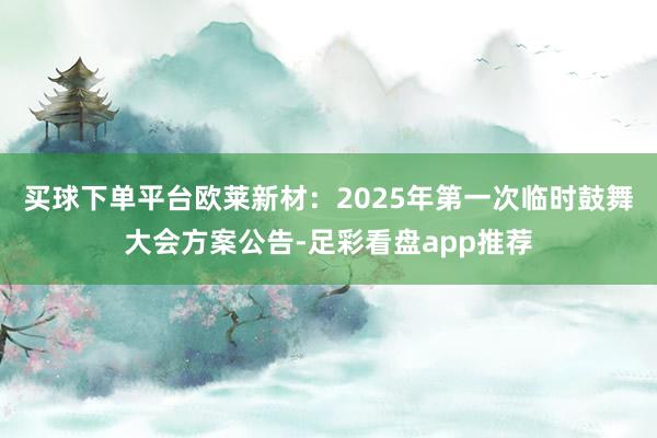 买球下单平台欧莱新材：2025年第一次临时鼓舞大会方案公告-足彩看盘app推荐