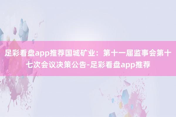 足彩看盘app推荐国城矿业：第十一届监事会第十七次会议决策公告-足彩看盘app推荐
