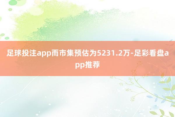 足球投注app而市集预估为5231.2万-足彩看盘app推荐