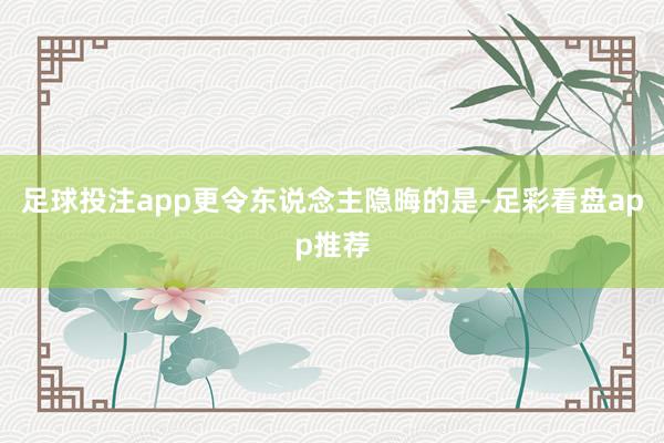 足球投注app更令东说念主隐晦的是-足彩看盘app推荐