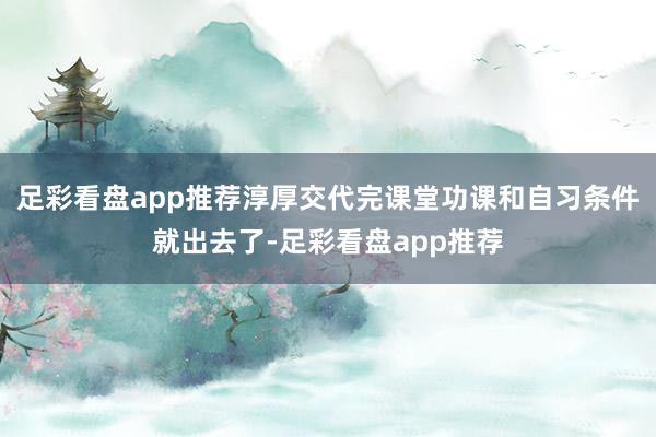 足彩看盘app推荐淳厚交代完课堂功课和自习条件就出去了-足彩看盘app推荐