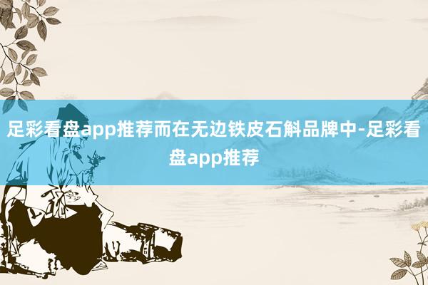 足彩看盘app推荐而在无边铁皮石斛品牌中-足彩看盘app推荐