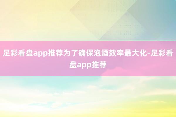 足彩看盘app推荐为了确保泡酒效率最大化-足彩看盘app推荐