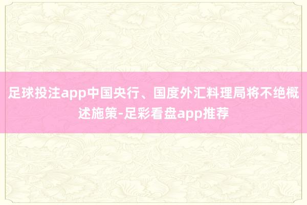 足球投注app中国央行、国度外汇料理局将不绝概述施策-足彩看盘app推荐