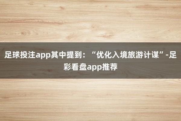 足球投注app其中提到：“优化入境旅游计谋”-足彩看盘app推荐