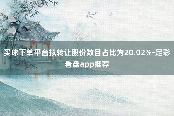 买球下单平台拟转让股份数目占比为20.02%-足彩看盘app推荐