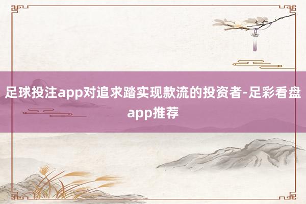 足球投注app对追求踏实现款流的投资者-足彩看盘app推荐