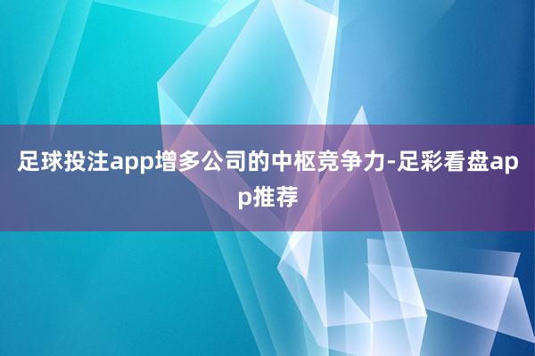 足球投注app增多公司的中枢竞争力-足彩看盘app推荐