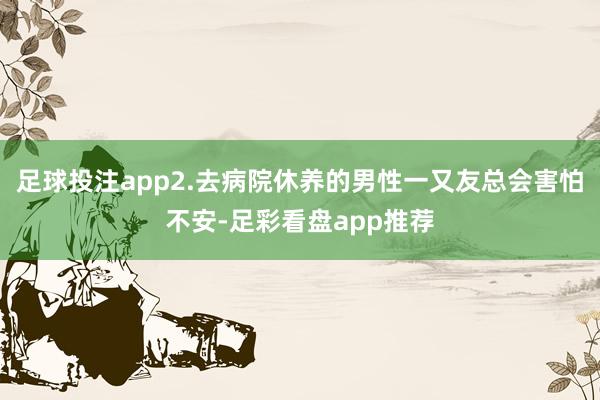 足球投注app2.去病院休养的男性一又友总会害怕不安-足彩看盘app推荐