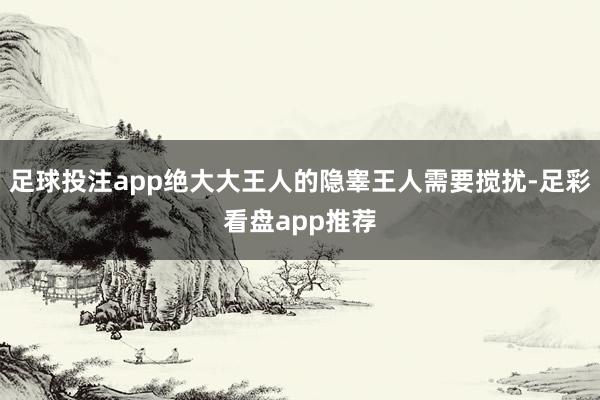 足球投注app绝大大王人的隐睾王人需要搅扰-足彩看盘app推荐