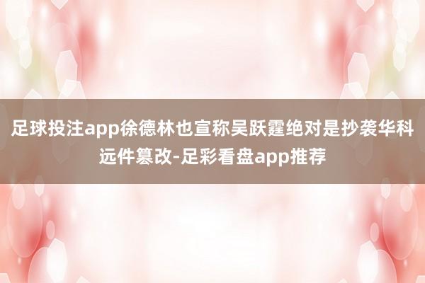 足球投注app徐德林也宣称吴跃霆绝对是抄袭华科远件篡改-足彩看盘app推荐