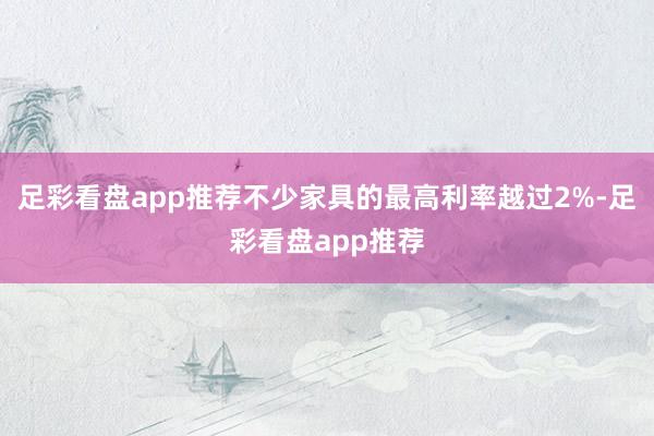 足彩看盘app推荐不少家具的最高利率越过2%-足彩看盘app推荐