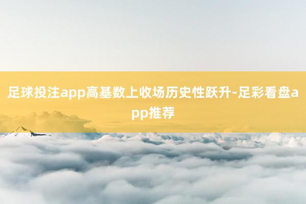 足球投注app高基数上收场历史性跃升-足彩看盘app推荐