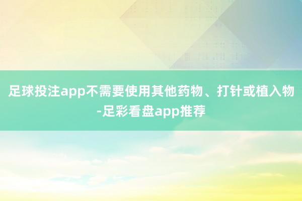 足球投注app不需要使用其他药物、打针或植入物-足彩看盘app推荐