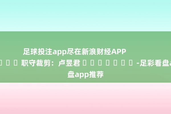 足球投注app尽在新浪财经APP            						职守裁剪：卢昱君 							-足彩看盘app推荐