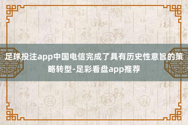 足球投注app中国电信完成了具有历史性意旨的策略转型-足彩看盘app推荐