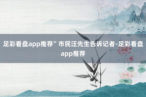 足彩看盘app推荐”市民汪先生告诉记者-足彩看盘app推荐