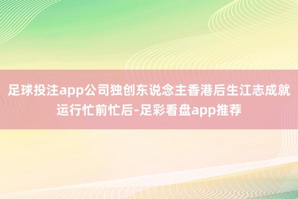 足球投注app公司独创东说念主香港后生江志成就运行忙前忙后-足彩看盘app推荐