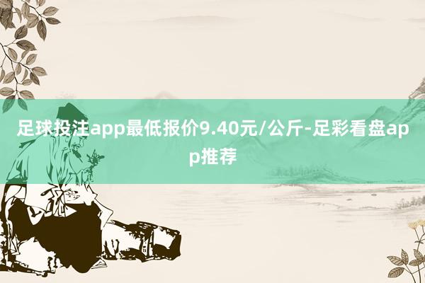 足球投注app最低报价9.40元/公斤-足彩看盘app推荐