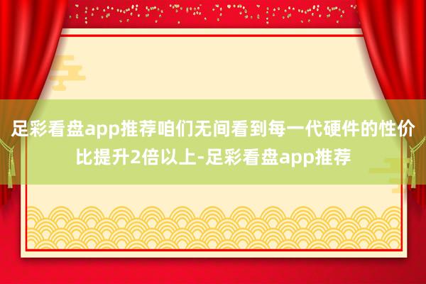 足彩看盘app推荐咱们无间看到每一代硬件的性价比提升2倍以上-足彩看盘app推荐