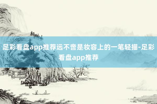 足彩看盘app推荐远不啻是妆容上的一笔轻描-足彩看盘app推荐