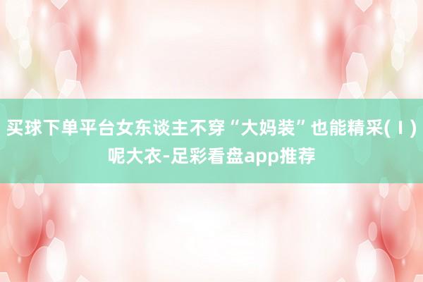买球下单平台女东谈主不穿“大妈装”也能精采(Ⅰ)呢大衣-足彩看盘app推荐