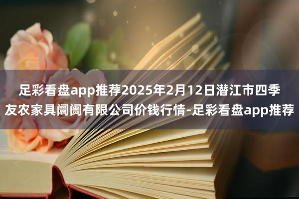 足彩看盘app推荐2025年2月12日潜江市四季友农家具阛阓有限公司价钱行情-足彩看盘app推荐