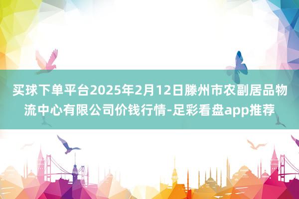 买球下单平台2025年2月12日滕州市农副居品物流中心有限公司价钱行情-足彩看盘app推荐