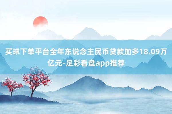 买球下单平台全年东说念主民币贷款加多18.09万亿元-足彩看盘app推荐