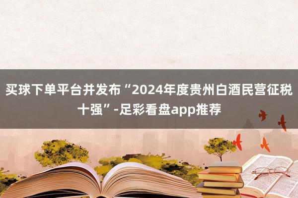 买球下单平台并发布“2024年度贵州白酒民营征税十强”-足彩看盘app推荐