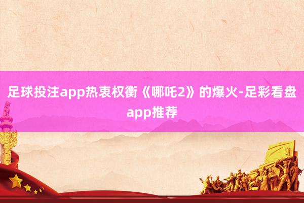 足球投注app热衷权衡《哪吒2》的爆火-足彩看盘app推荐